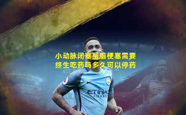 小动脉闭塞型脑梗塞需要终生吃药吗多久可以停药