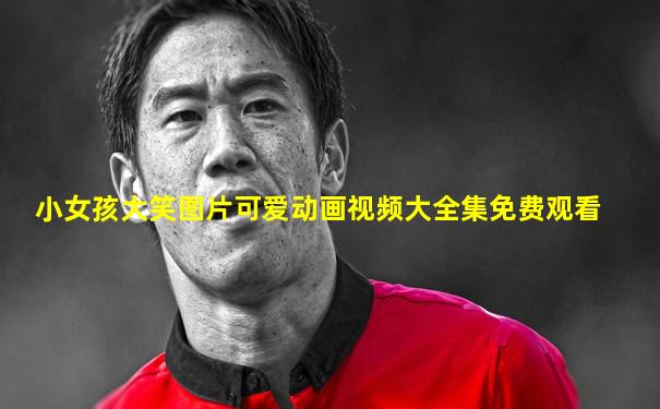 小女孩大笑图片可爱动画视频大全集免费观看