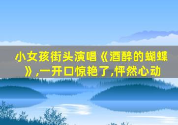 小女孩街头演唱《酒醉的蝴蝶》,一开口惊艳了,怦然心动
