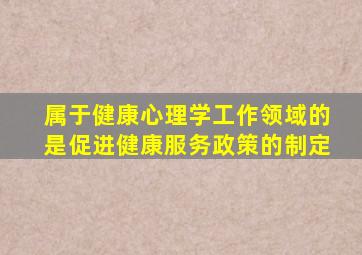 属于健康心理学工作领域的是促进健康服务政策的制定