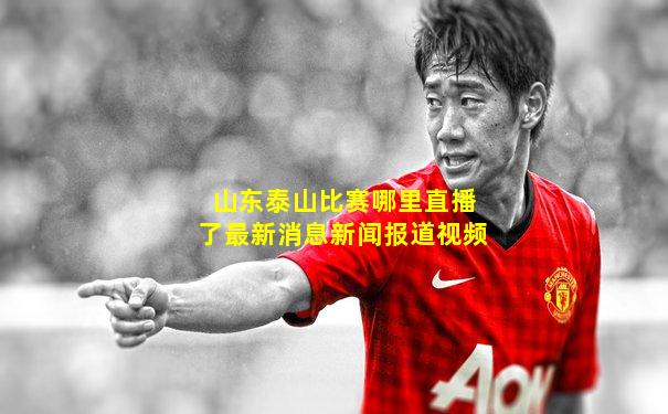 山东泰山比赛哪里直播了最新消息新闻报道视频