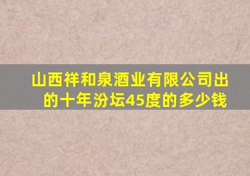 山西祥和泉酒业有限公司出的十年汾坛45度的多少钱