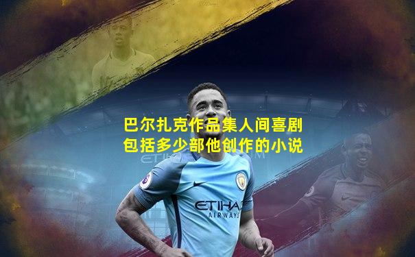 巴尔扎克作品集人间喜剧包括多少部他创作的小说