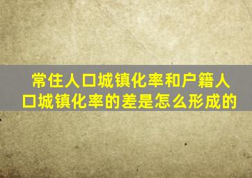 常住人口城镇化率和户籍人口城镇化率的差是怎么形成的
