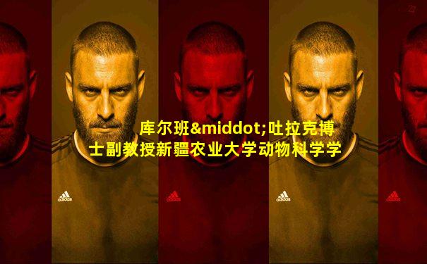 库尔班·吐拉克博士副教授新疆农业大学动物科学学院