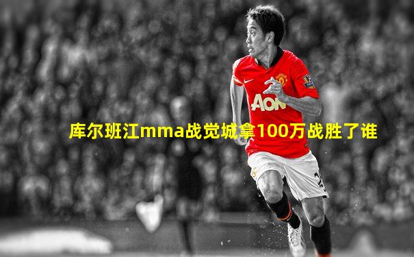 库尔班江mma战觉城拿100万战胜了谁
