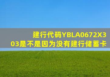 建行代码YBLA0672X303是不是因为没有建行储蓄卡