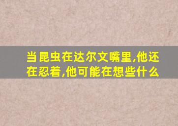 当昆虫在达尔文嘴里,他还在忍着,他可能在想些什么