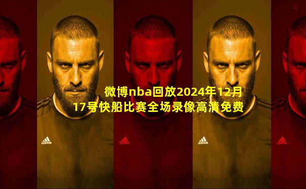 微博nba回放2024年12月17号快船比赛全场录像高清免费
