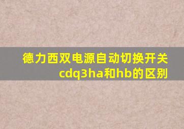 德力西双电源自动切换开关cdq3ha和hb的区别