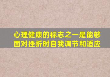 心理健康的标志之一是能够面对挫折时自我调节和适应