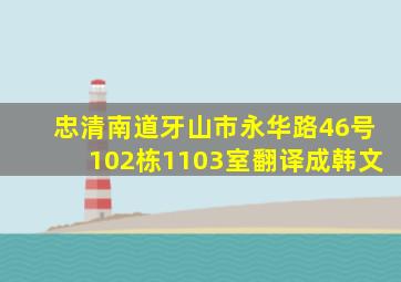 忠清南道牙山市永华路46号102栋1103室翻译成韩文