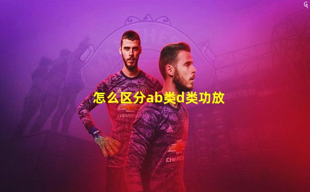 怎么区分ab类d类功放