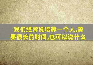 我们经常说培养一个人,需要很长的时间,也可以说什么
