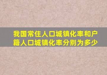 我国常住人口城镇化率和户籍人口城镇化率分别为多少
