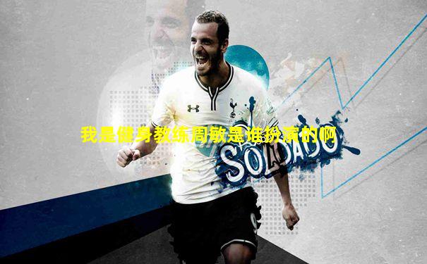 我是健身教练周敏是谁扮演的啊