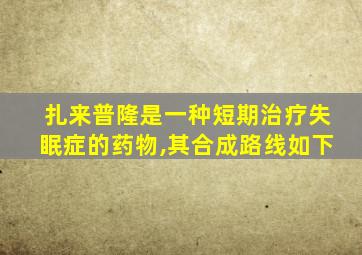 扎来普隆是一种短期治疗失眠症的药物,其合成路线如下