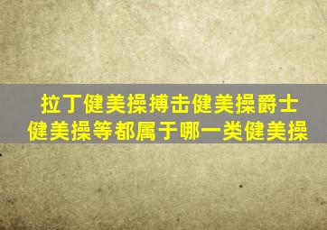 拉丁健美操搏击健美操爵士健美操等都属于哪一类健美操