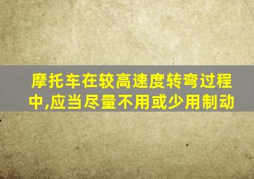 摩托车在较高速度转弯过程中,应当尽量不用或少用制动