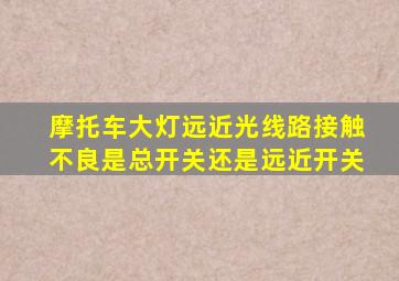 摩托车大灯远近光线路接触不良是总开关还是远近开关