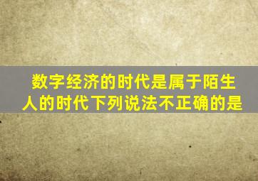 数字经济的时代是属于陌生人的时代下列说法不正确的是