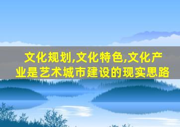 文化规划,文化特色,文化产业是艺术城市建设的现实思路