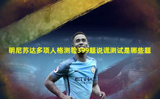 明尼苏达多项人格测验399题说谎测试是哪些题