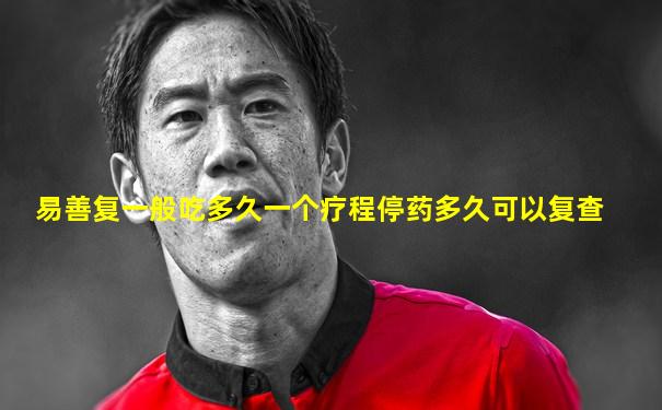 易善复一般吃多久一个疗程停药多久可以复查