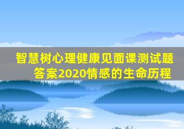 智慧树心理健康见面课测试题答案2020情感的生命历程