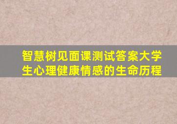 智慧树见面课测试答案大学生心理健康情感的生命历程