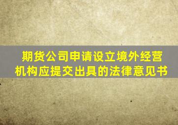 期货公司申请设立境外经营机构应提交出具的法律意见书