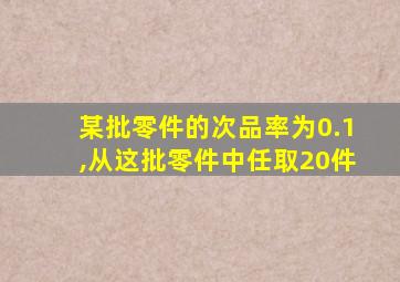 某批零件的次品率为0.1,从这批零件中任取20件