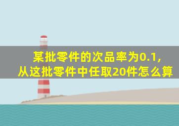 某批零件的次品率为0.1,从这批零件中任取20件怎么算