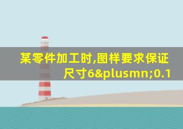 某零件加工时,图样要求保证尺寸6±0.1