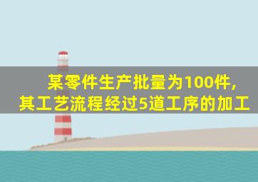某零件生产批量为100件,其工艺流程经过5道工序的加工
