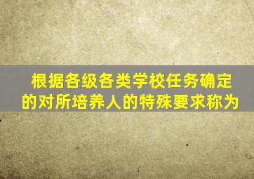 根据各级各类学校任务确定的对所培养人的特殊要求称为