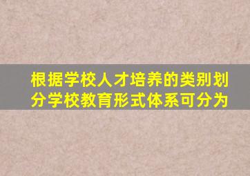 根据学校人才培养的类别划分学校教育形式体系可分为