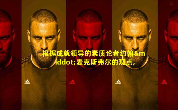 根据成就领导的素质论者约翰·麦克斯弗尔的观点,以下
