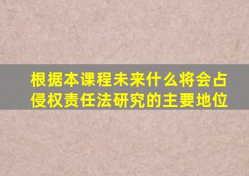 根据本课程未来什么将会占侵权责任法研究的主要地位