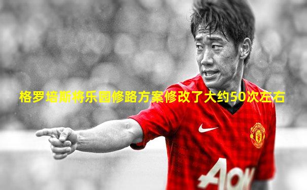 格罗培斯将乐园修路方案修改了大约50次左右