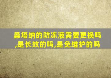 桑塔纳的防冻液需要更换吗,是长效的吗,是免维护的吗