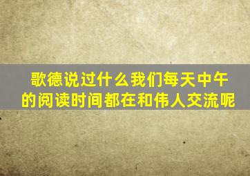 歌德说过什么我们每天中午的阅读时间都在和伟人交流呢