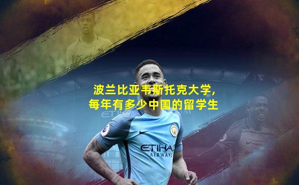 波兰比亚韦斯托克大学,每年有多少中国的留学生