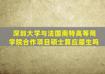深圳大学与法国南特高等商学院合作项目硕士算应届生吗