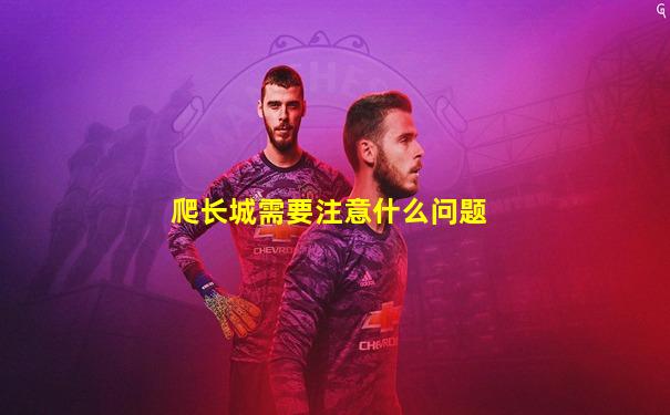 爬长城需要注意什么问题