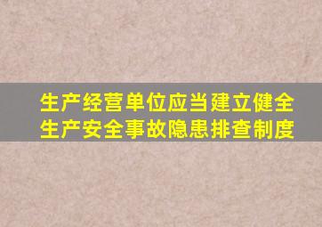 生产经营单位应当建立健全生产安全事故隐患排查制度