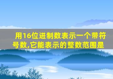 用16位进制数表示一个带符号数,它能表示的整数范围是