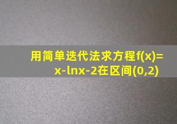 用简单迭代法求方程f(x)=x-lnx-2在区间(0,2)