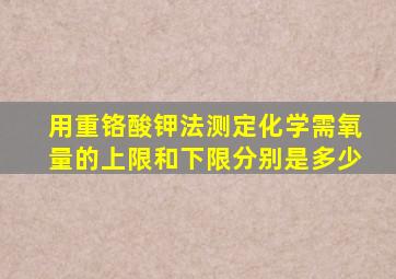 用重铬酸钾法测定化学需氧量的上限和下限分别是多少