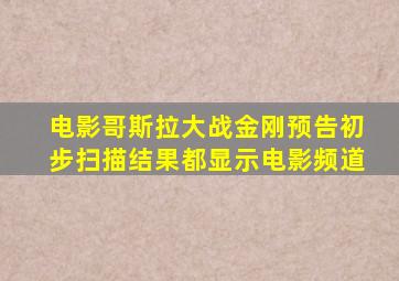 电影哥斯拉大战金刚预告初步扫描结果都显示电影频道